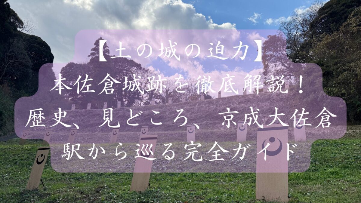 【土の城の迫力】本佐倉城跡を徹底解説！歴史、見どころ、京成大佐倉駅から巡る完全ガイド
