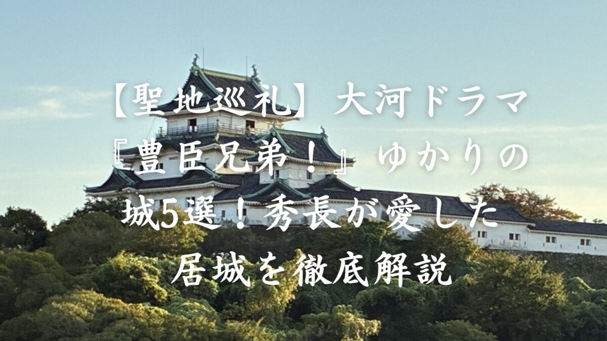 【聖地巡礼】大河ドラマ『豊臣兄弟!』ゆかりの城5選!秀長が愛した居城を徹底解説