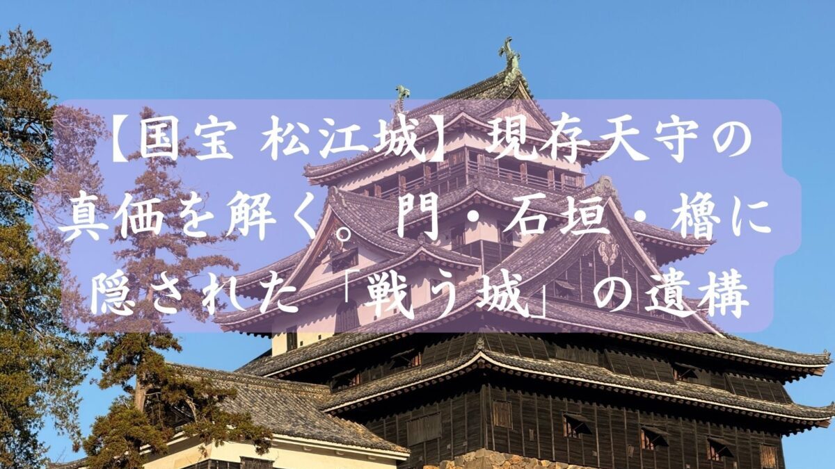 【国宝 松江城】現存天守の真価を解く。門・石垣・櫓に隠された「戦う城」の遺構